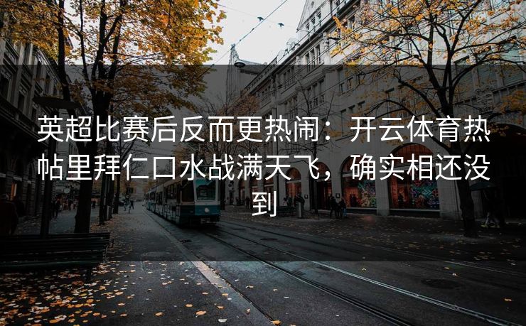 英超比赛后反而更热闹：开云体育热帖里拜仁口水战满天飞，确实相还没到