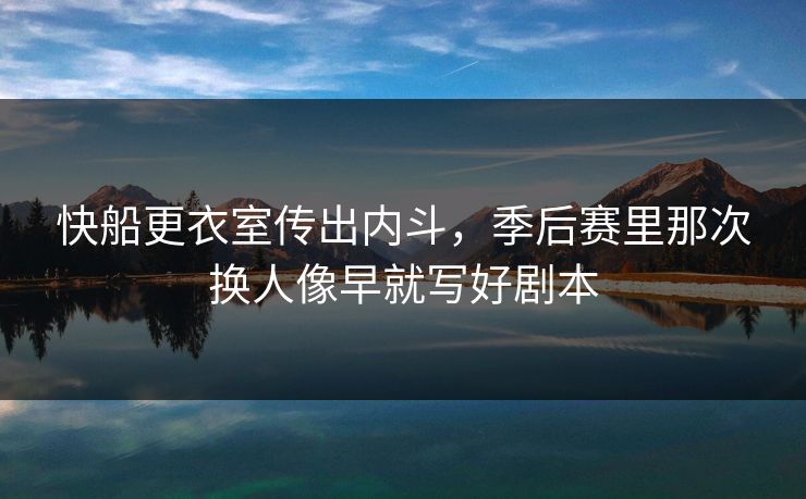 快船更衣室传出内斗，季后赛里那次换人像早就写好剧本