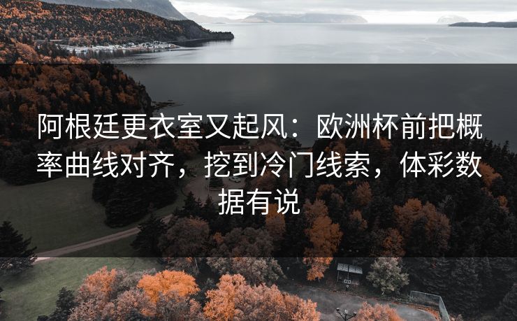 阿根廷更衣室又起风：欧洲杯前把概率曲线对齐，挖到冷门线索，体彩数据有说