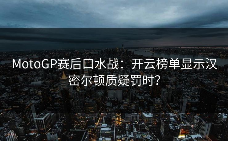 MotoGP赛后口水战：开云榜单显示汉密尔顿质疑罚时？