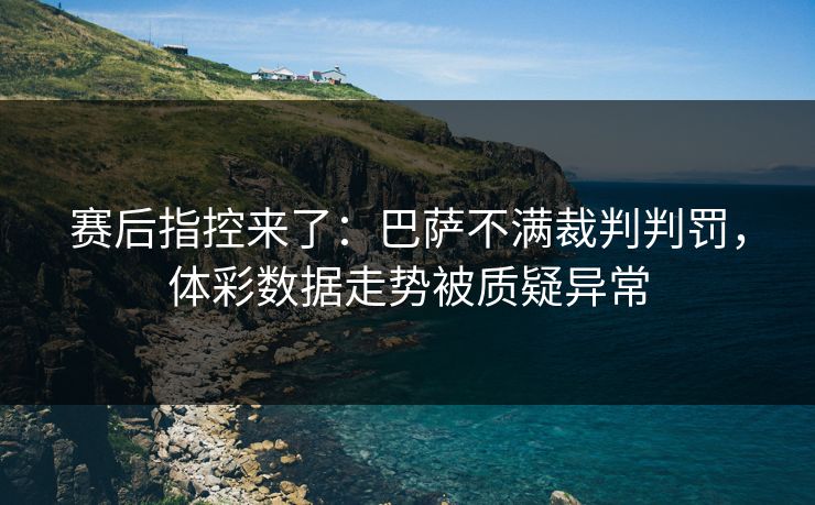 赛后指控来了：巴萨不满裁判判罚，体彩数据走势被质疑异常