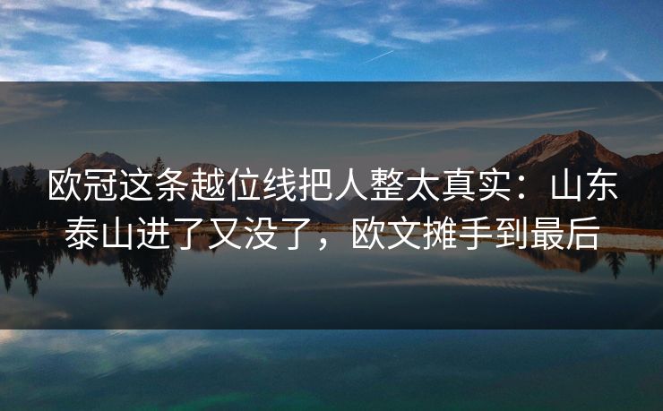 欧冠这条越位线把人整太真实：山东泰山进了又没了，欧文摊手到最后