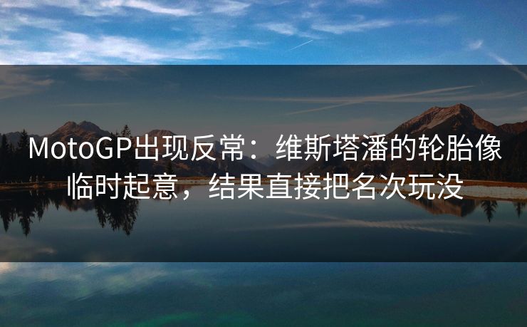 MotoGP出现反常：维斯塔潘的轮胎像临时起意，结果直接把名次玩没