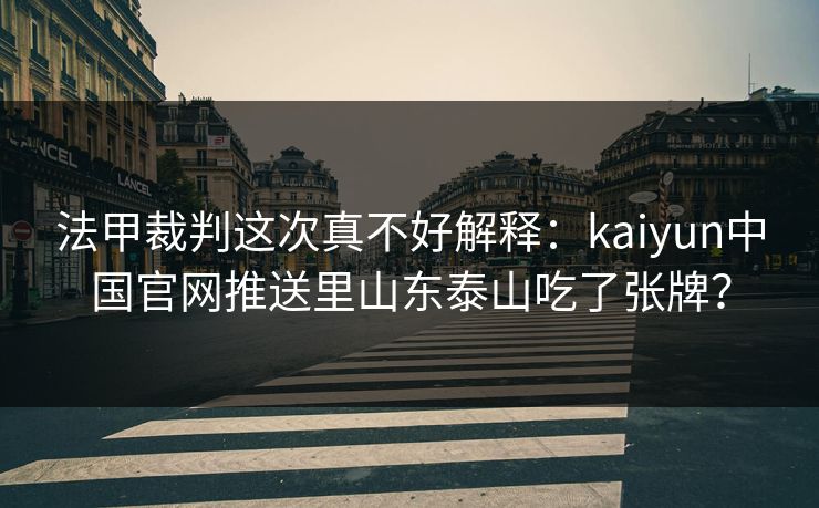 法甲裁判这次真不好解释：kaiyun中国官网推送里山东泰山吃了张牌？