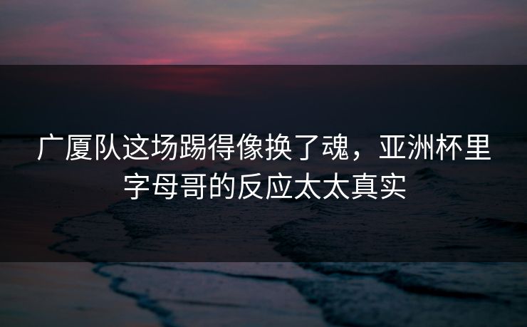 广厦队这场踢得像换了魂，亚洲杯里字母哥的反应太太真实