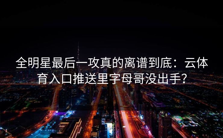 全明星最后一攻真的离谱到底：云体育入口推送里字母哥没出手？