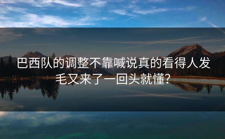 巴西队的调整不靠喊说真的看得人发毛又来了一回头就懂？