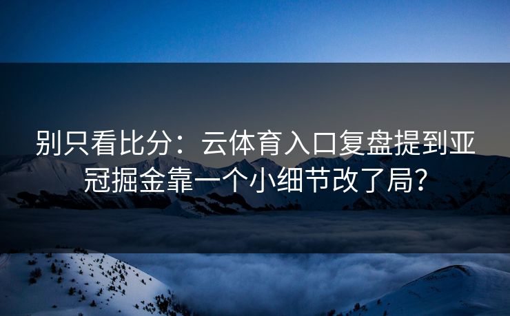 别只看比分：云体育入口复盘提到亚冠掘金靠一个小细节改了局？