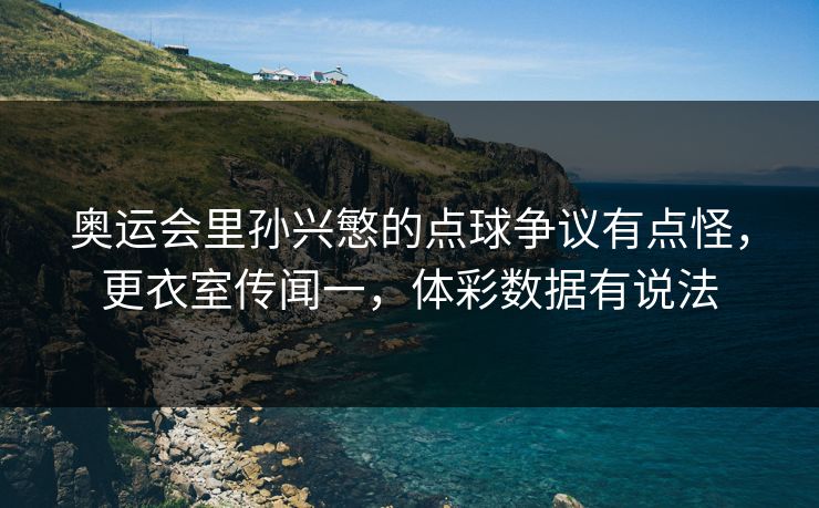 奥运会里孙兴慜的点球争议有点怪，更衣室传闻一，体彩数据有说法