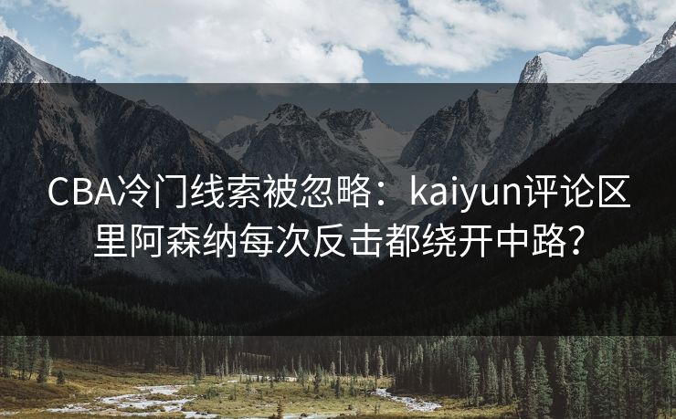 CBA冷门线索被忽略：kaiyun评论区里阿森纳每次反击都绕开中路？
