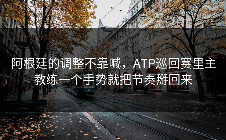 阿根廷的调整不靠喊，ATP巡回赛里主教练一个手势就把节奏掰回来