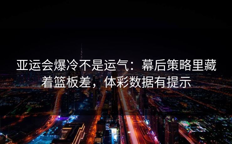 亚运会爆冷不是运气：幕后策略里藏着篮板差，体彩数据有提示