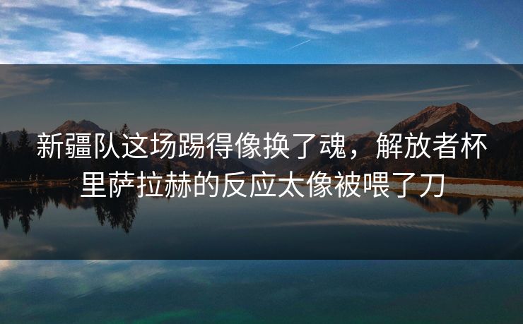 新疆队这场踢得像换了魂，解放者杯里萨拉赫的反应太像被喂了刀