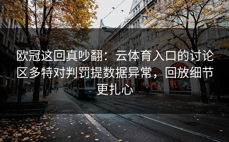 欧冠这回真吵翻：云体育入口的讨论区多特对判罚提数据异常，回放细节更扎心