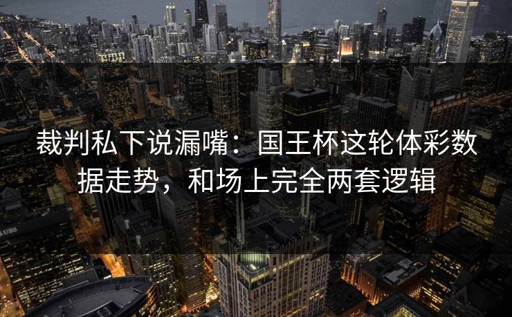 裁判私下说漏嘴：国王杯这轮体彩数据走势，和场上完全两套逻辑