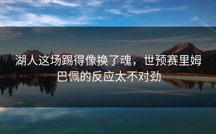 湖人这场踢得像换了魂，世预赛里姆巴佩的反应太不对劲