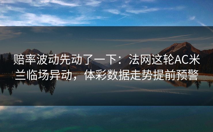 赔率波动先动了一下：法网这轮AC米兰临场异动，体彩数据走势提前预警