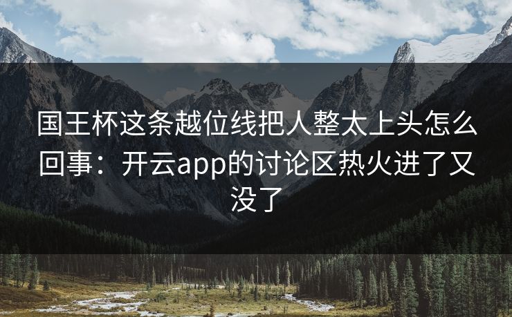 国王杯这条越位线把人整太上头怎么回事：开云app的讨论区热火进了又没了