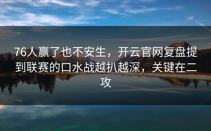 76人赢了也不安生，开云官网复盘提到联赛的口水战越扒越深，关键在二攻