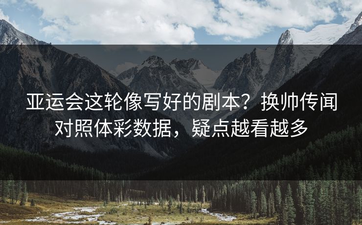 亚运会这轮像写好的剧本？换帅传闻对照体彩数据，疑点越看越多