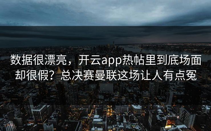 数据很漂亮，开云app热帖里到底场面却很假？总决赛曼联这场让人有点冤