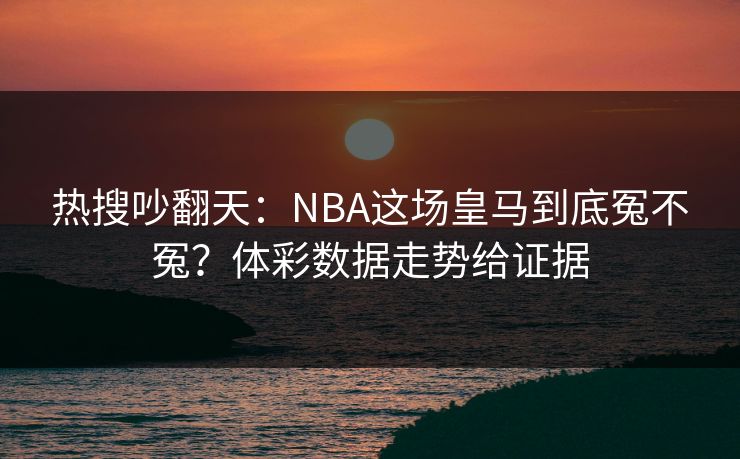 热搜吵翻天：NBA这场皇马到底冤不冤？体彩数据走势给证据