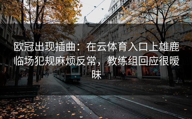欧冠出现插曲：在云体育入口上雄鹿临场犯规麻烦反常，教练组回应很暧昧