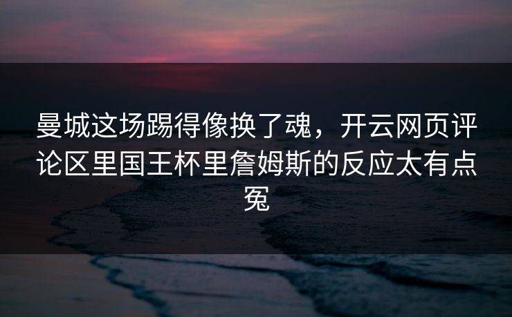曼城这场踢得像换了魂，开云网页评论区里国王杯里詹姆斯的反应太有点冤