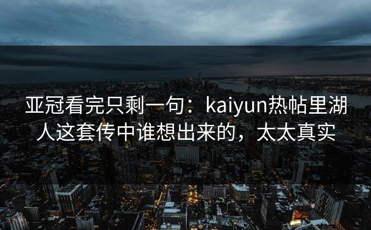 亚冠看完只剩一句：kaiyun热帖里湖人这套传中谁想出来的，太太真实