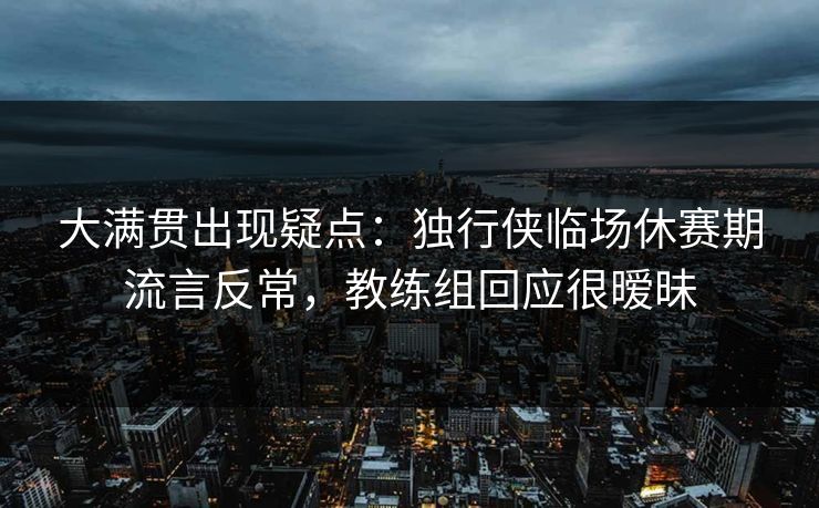 大满贯出现疑点：独行侠临场休赛期流言反常，教练组回应很暧昧
