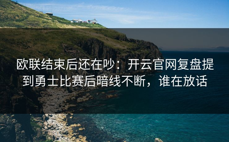 欧联结束后还在吵：开云官网复盘提到勇士比赛后暗线不断，谁在放话