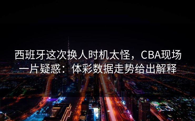 西班牙这次换人时机太怪，CBA现场一片疑惑：体彩数据走势给出解释