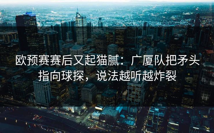欧预赛赛后又起猫腻：广厦队把矛头指向球探，说法越听越炸裂