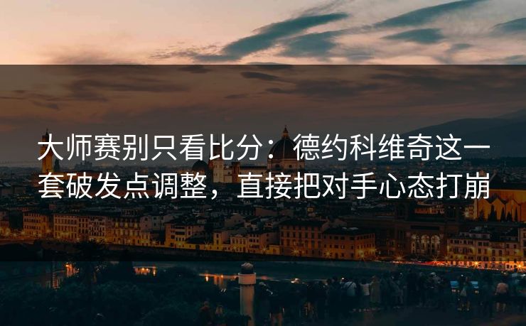 大师赛别只看比分：德约科维奇这一套破发点调整，直接把对手心态打崩
