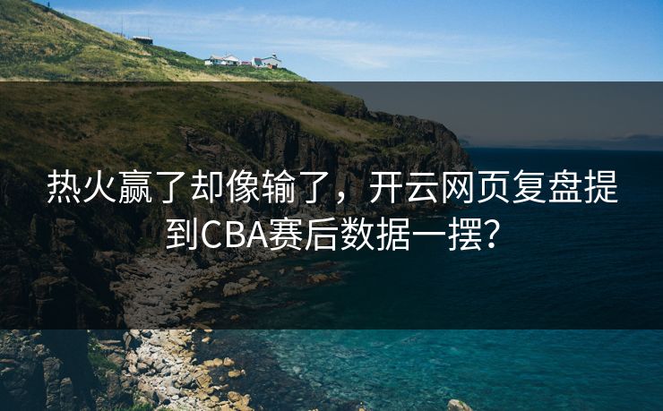 热火赢了却像输了，开云网页复盘提到CBA赛后数据一摆？