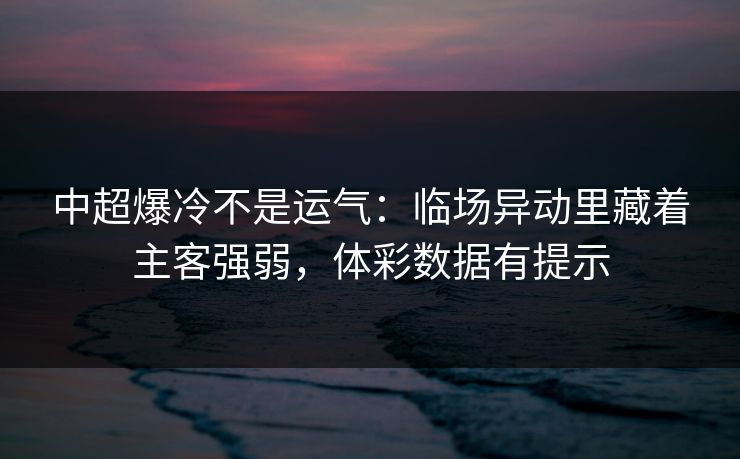 中超爆冷不是运气：临场异动里藏着主客强弱，体彩数据有提示