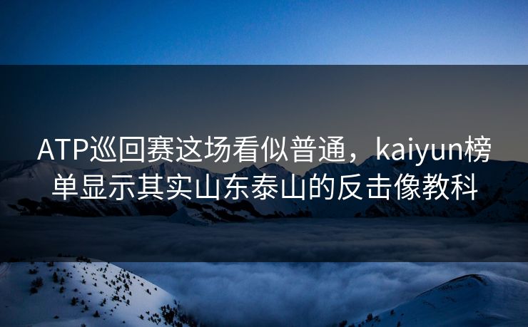 ATP巡回赛这场看似普通，kaiyun榜单显示其实山东泰山的反击像教科