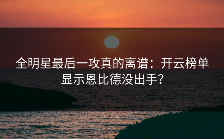 全明星最后一攻真的离谱：开云榜单显示恩比德没出手？