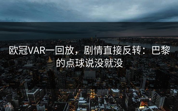 欧冠VAR一回放，剧情直接反转：巴黎的点球说没就没