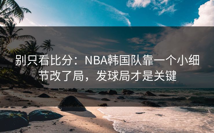 别只看比分：NBA韩国队靠一个小细节改了局，发球局才是关键
