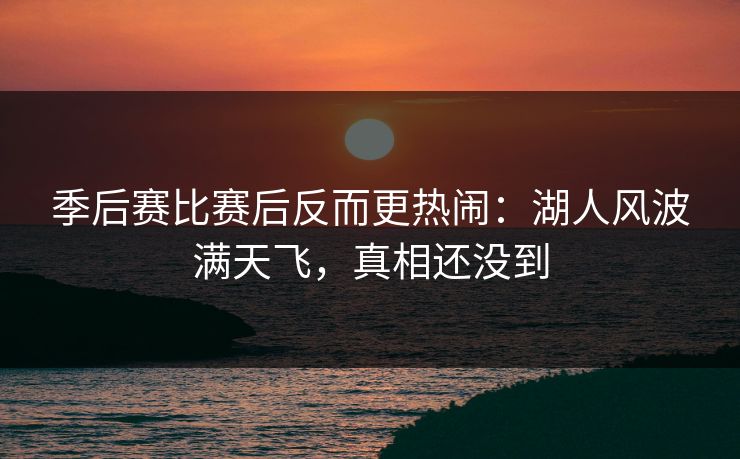 季后赛比赛后反而更热闹：湖人风波满天飞，真相还没到