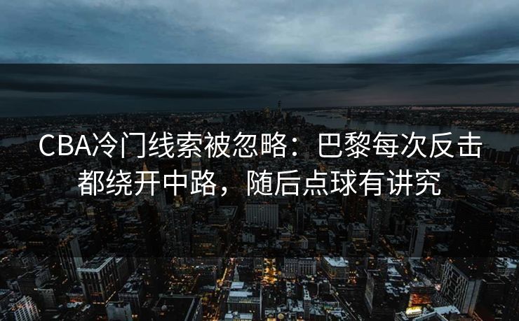 CBA冷门线索被忽略：巴黎每次反击都绕开中路，随后点球有讲究