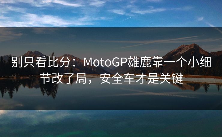 别只看比分：MotoGP雄鹿靠一个小细节改了局，安全车才是关键