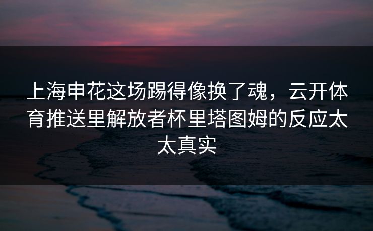 上海申花这场踢得像换了魂，云开体育推送里解放者杯里塔图姆的反应太太真实