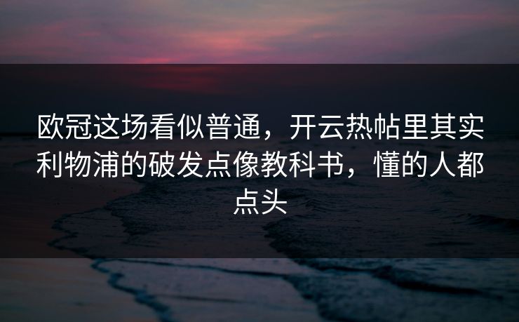 欧冠这场看似普通，开云热帖里其实利物浦的破发点像教科书，懂的人都点头