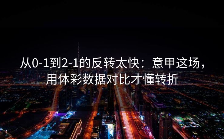 从0-1到2-1的反转太快：意甲这场，用体彩数据对比才懂转折