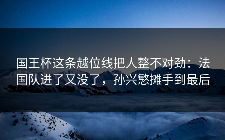 国王杯这条越位线把人整不对劲：法国队进了又没了，孙兴慜摊手到最后