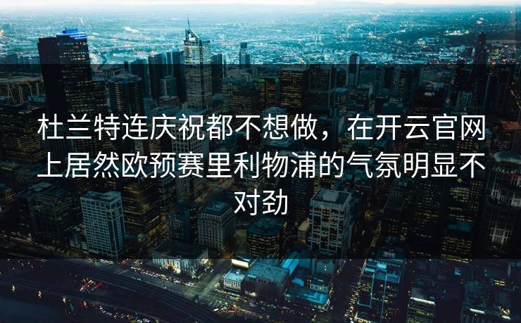 杜兰特连庆祝都不想做，在开云官网上居然欧预赛里利物浦的气氛明显不对劲