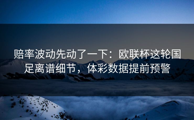 赔率波动先动了一下：欧联杯这轮国足离谱细节，体彩数据提前预警