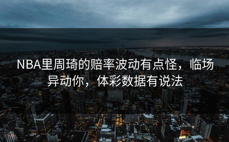 NBA里周琦的赔率波动有点怪，临场异动你，体彩数据有说法